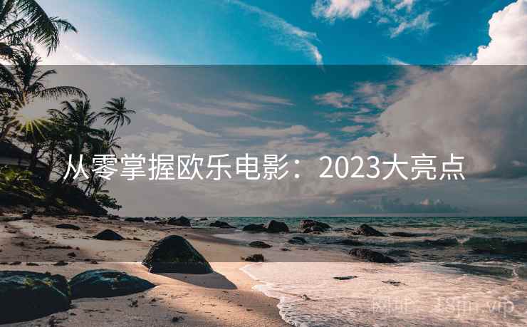 从零掌握欧乐电影：2023大亮点