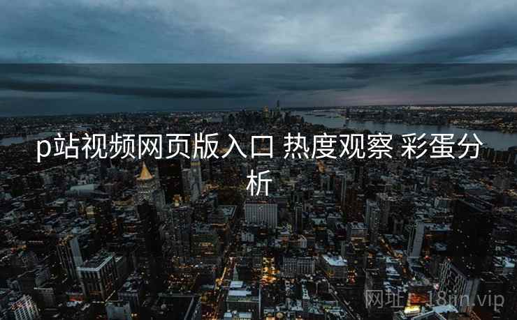 p站视频网页版入口 热度观察 彩蛋分析