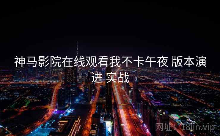 神马影院在线观看我不卡午夜 版本演进 实战