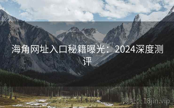 海角网址入口秘籍曝光：2024深度测评