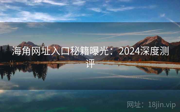 海角网址入口秘籍曝光：2024深度测评