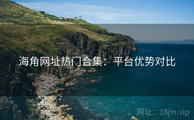海角网址热门合集：平台优势对比