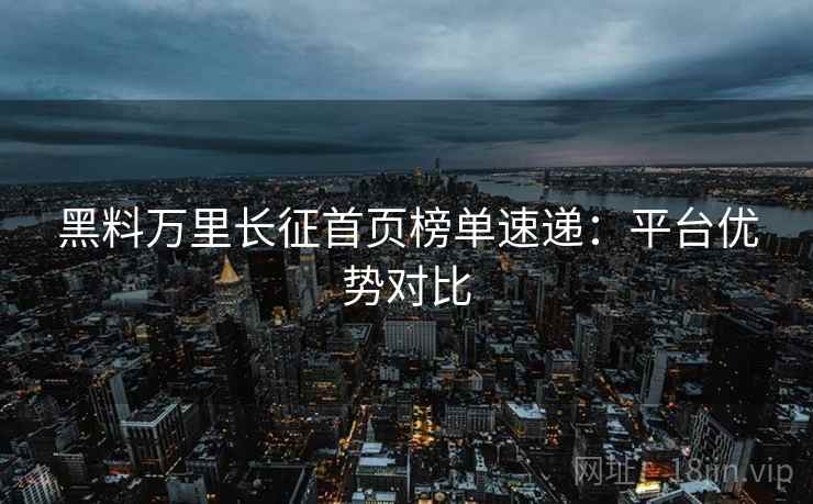 黑料万里长征首页榜单速递：平台优势对比