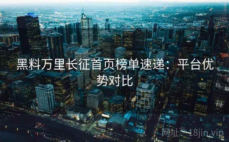 黑料万里长征首页榜单速递：平台优势对比