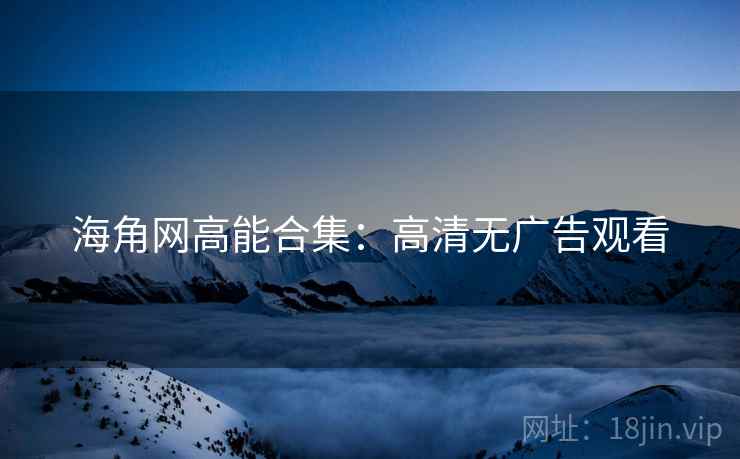 海角网高能合集：高清无广告观看
