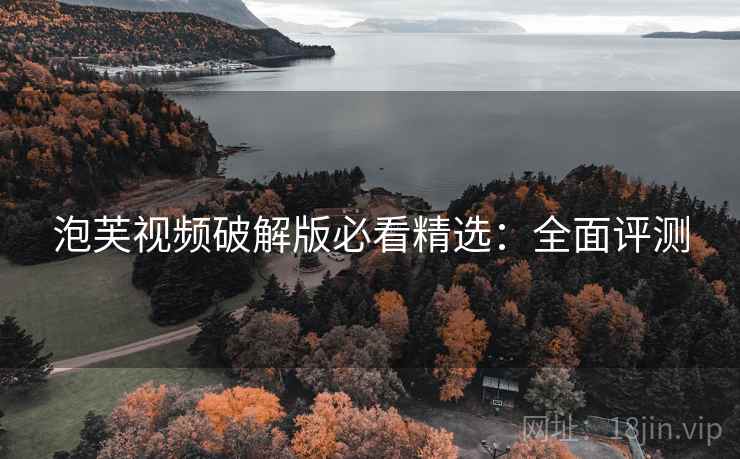 泡芙视频破解版必看精选:全面评测 泡芙视频破解版必看精选:全面评测