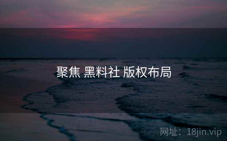 聚焦 黑料社 版权布局