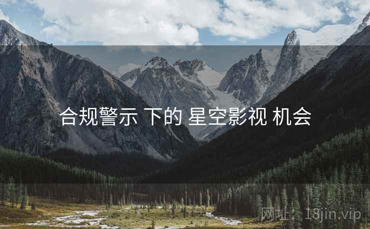 合规警示 下的 星空影视 机会