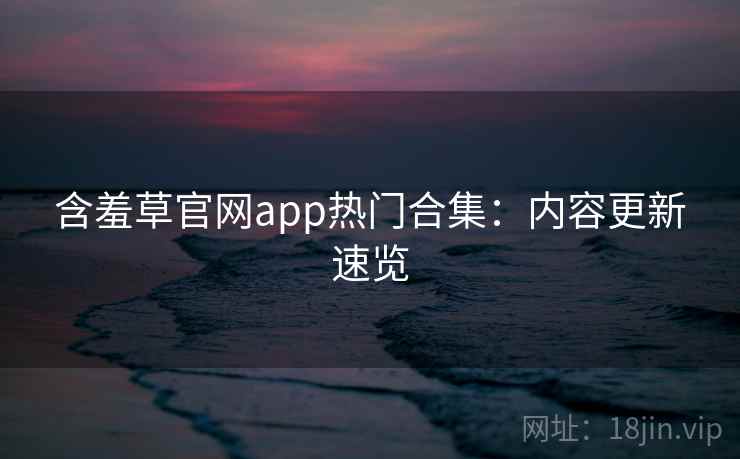 含羞草官网app热门合集：内容更新速览