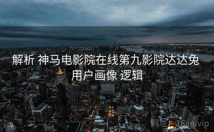 解析 神马电影院在线第九影院达达兔 用户画像 逻辑