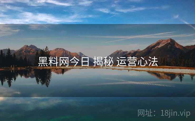 黑料网今日 揭秘 运营心法