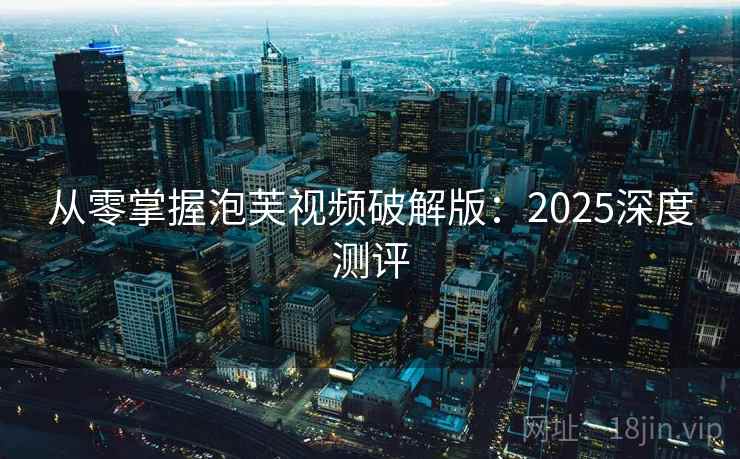 从零掌握泡芙视频破解版:2025深度测评 从零掌握泡芙视频破解版:2025深度测评