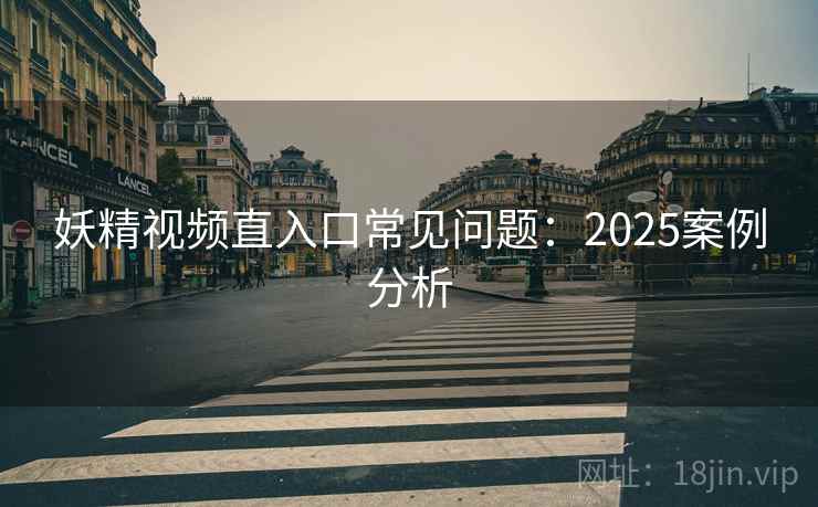 妖精视频直入口常见问题：2025案例分析