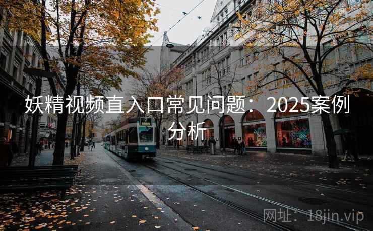妖精视频直入口常见问题：2025案例分析