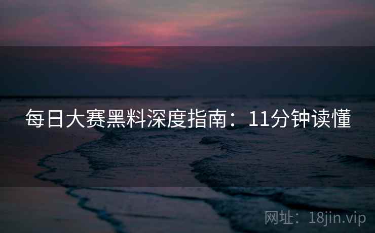 每日大赛黑料深度指南：11分钟读懂