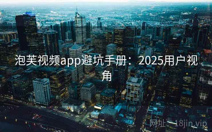 泡芙视频app避坑手册：2025用户视角